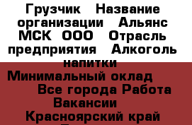 Грузчик › Название организации ­ Альянс-МСК, ООО › Отрасль предприятия ­ Алкоголь, напитки › Минимальный оклад ­ 23 000 - Все города Работа » Вакансии   . Красноярский край,Талнах г.